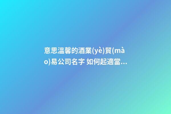 意思溫馨的酒業(yè)貿(mào)易公司名字 如何起適當(dāng)-第1張-公司起名-玄機(jī)派
